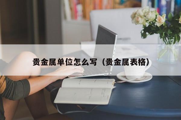 贵金属单位怎么写（贵金属表格）