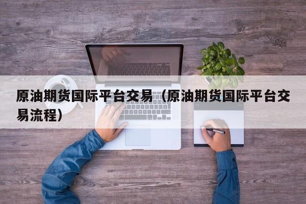 原油期货国际平台交易（原油期货国际平台交易流程）