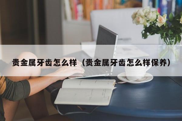 贵金属牙齿怎么样（贵金属牙齿怎么样保养）