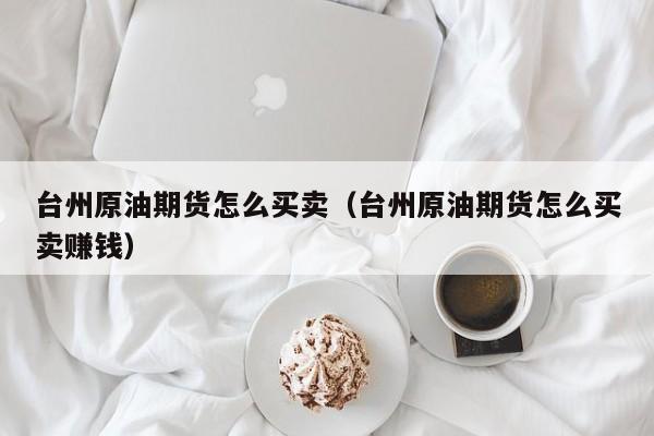 台州原油期货怎么买卖（台州原油期货怎么买卖赚钱）