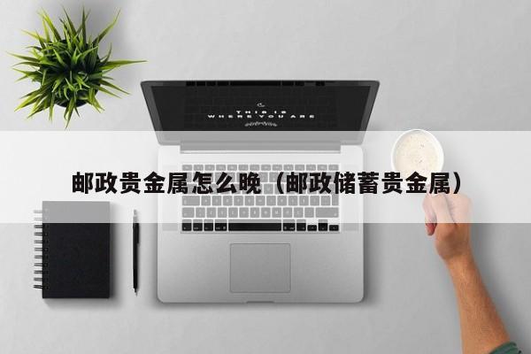 邮政贵金属怎么晚（邮政储蓄贵金属）
