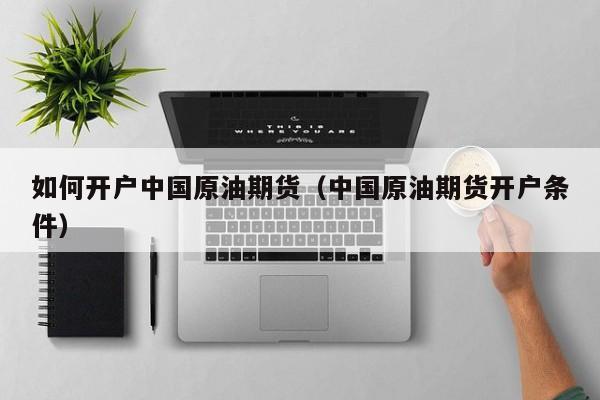 如何开户中国原油期货（中国原油期货开户条件）