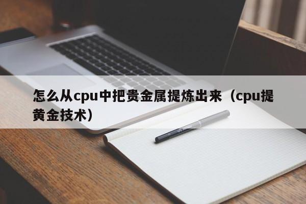 怎么从cpu中把贵金属提炼出来（cpu提黄金技术）