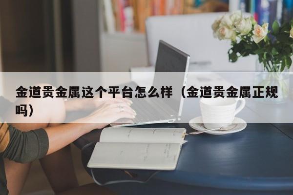 金道贵金属这个平台怎么样（金道贵金属正规吗）