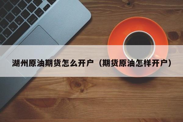湖州原油期货怎么开户（期货原油怎样开户）