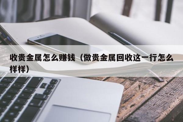 收贵金属怎么赚钱（做贵金属回收这一行怎么样样）