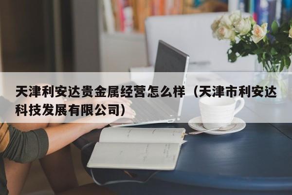 天津利安达贵金属经营怎么样（天津市利安达科技发展有限公司）