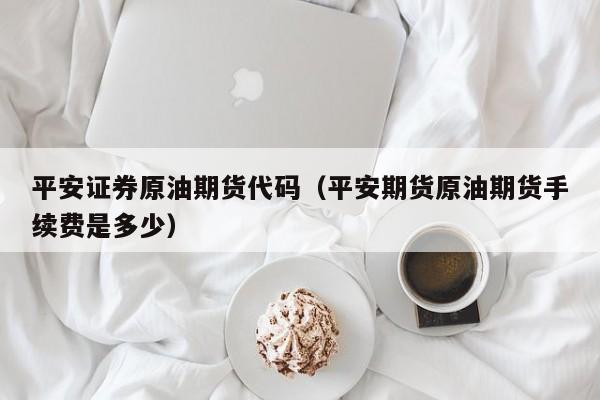平安证券原油期货代码（平安期货原油期货手续费是多少）