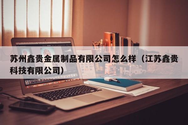 苏州鑫贵金属制品有限公司怎么样（江苏鑫贵科技有限公司）