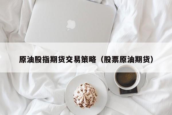 原油股指期货交易策略（股票原油期货）
