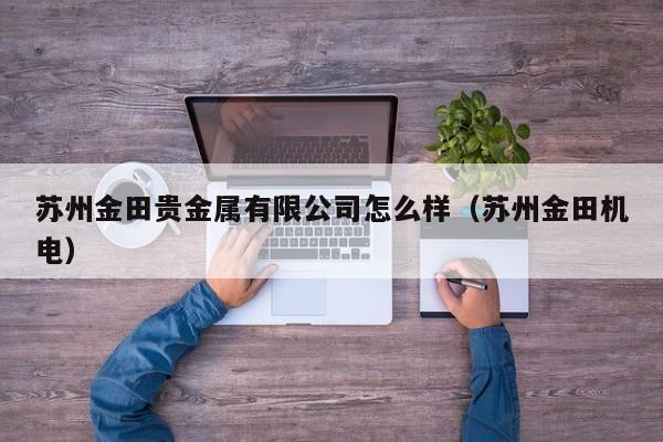 苏州金田贵金属有限公司怎么样（苏州金田机电）