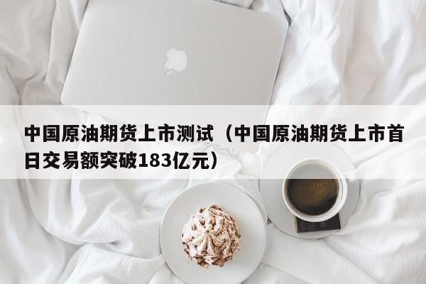 中国原油期货上市测试（中国原油期货上市首日交易额突破183亿元）