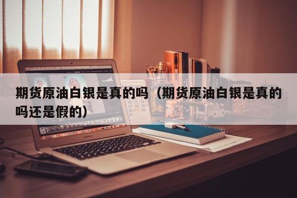 期货原油白银是真的吗（期货原油白银是真的吗还是假的）