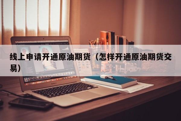 线上申请开通原油期货（怎样开通原油期货交易）