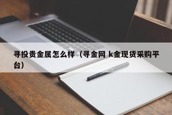 寻投贵金属怎么样（寻金网 k金现货采购平台）