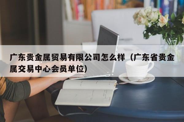 广东贵金属贸易有限公司怎么样（广东省贵金属交易中心会员单位）