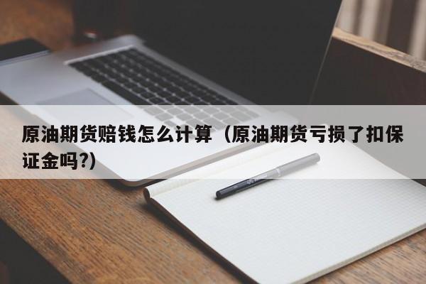 原油期货赔钱怎么计算（原油期货亏损了扣保证金吗?）