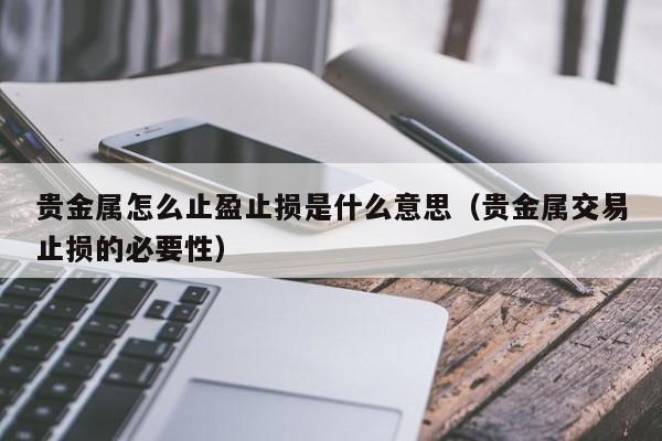 贵金属怎么止盈止损是什么意思（贵金属交易止损的必要性）