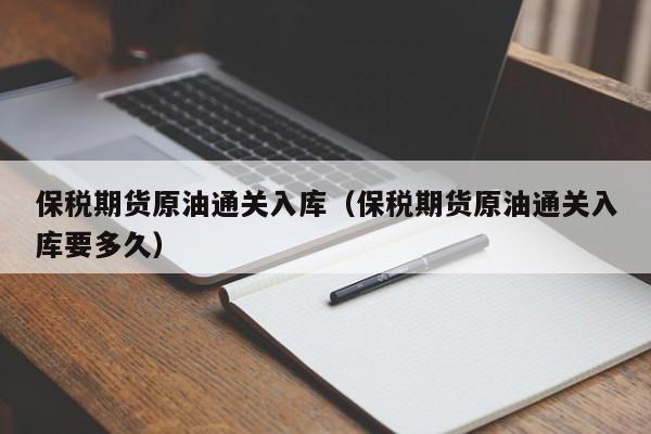 保税期货原油通关入库（保税期货原油通关入库要多久）