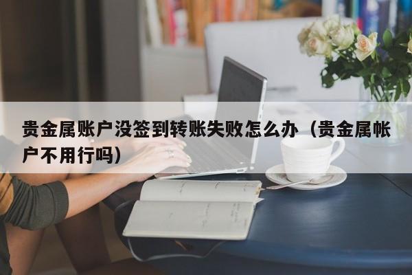 贵金属账户没签到转账失败怎么办（贵金属帐户不用行吗）