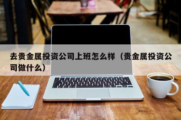 去贵金属投资公司上班怎么样（贵金属投资公司做什么）