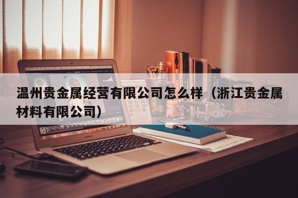 温州贵金属经营有限公司怎么样（浙江贵金属材料有限公司）