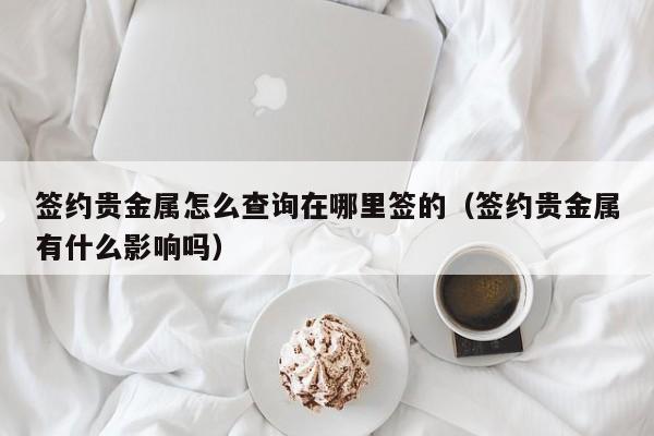 签约贵金属怎么查询在哪里签的（签约贵金属有什么影响吗）