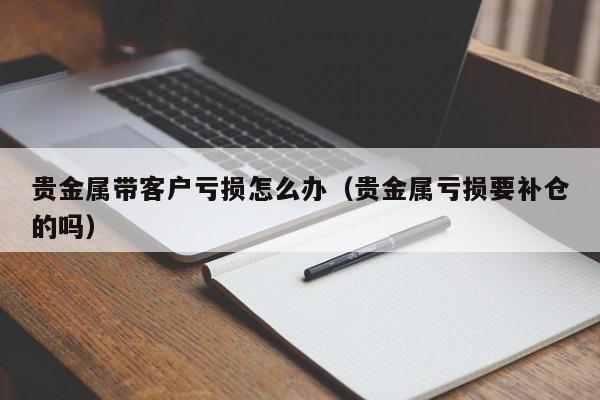 贵金属带客户亏损怎么办（贵金属亏损要补仓的吗）