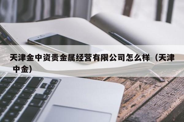天津金中资贵金属经营有限公司怎么样（天津 中金）