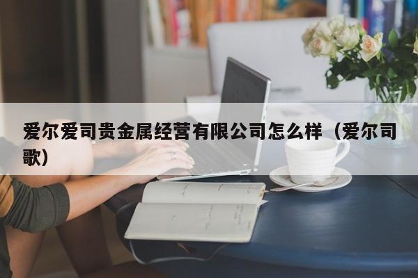 爱尔爱司贵金属经营有限公司怎么样（爱尔司歌）