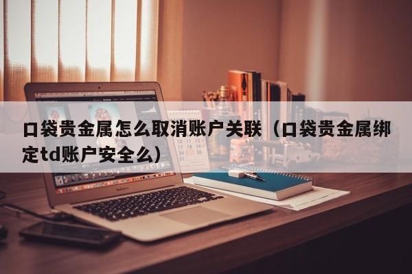口袋贵金属怎么取消账户关联（口袋贵金属绑定td账户安全么）